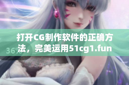 打开CG制作软件的正确方法，完美运用51cg1.fun