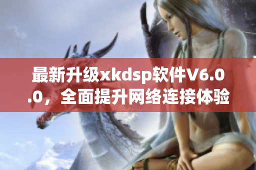 最新升级xkdsp软件V6.0.0，全面提升网络连接体验