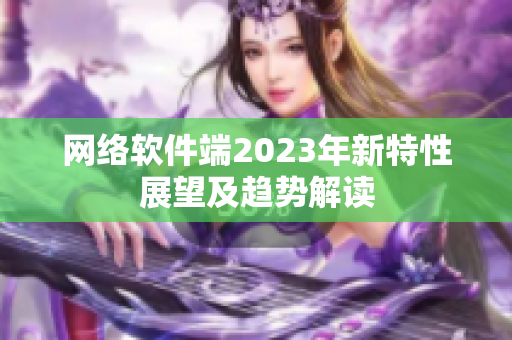 网络软件端2023年新特性展望及趋势解读