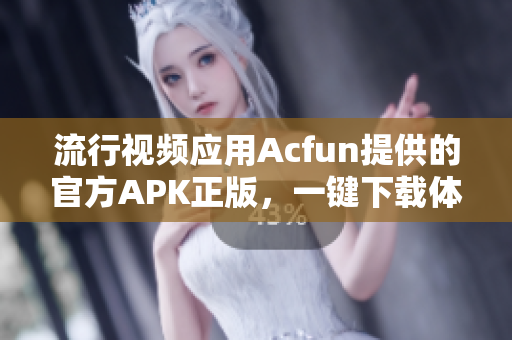 流行视频应用Acfun提供的官方APK正版，一键下载体验