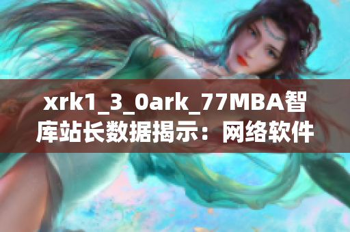 xrk1_3_0ark_77MBA智库站长数据揭示：网络软件市场潜力巨大