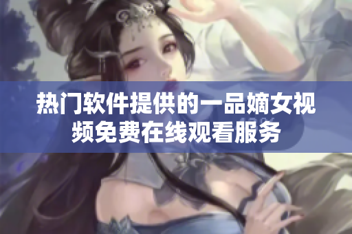 热门软件提供的一品嫡女视频免费在线观看服务