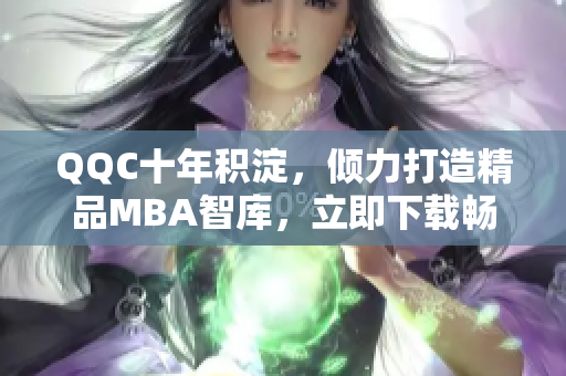 QQC十年积淀，倾力打造精品MBA智库，立即下载畅享！