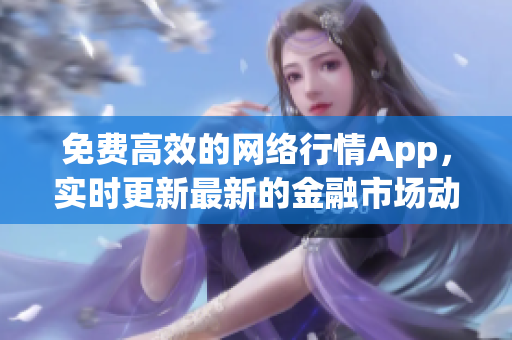 免费高效的网络行情App，实时更新最新的金融市场动态