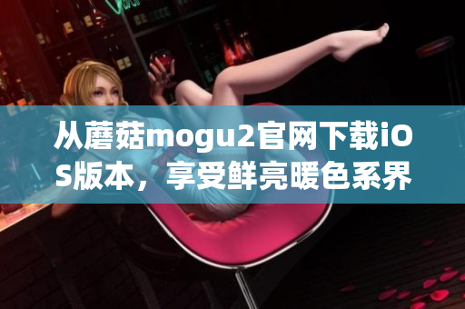 从蘑菇mogu2官网下载iOS版本，享受鲜亮暖色系界面的软件升级