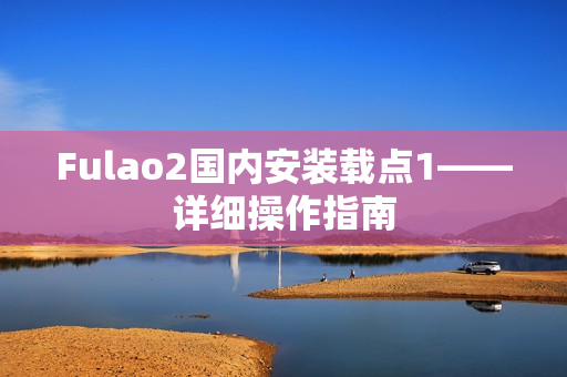 Fulao2国内安装载点1——详细操作指南