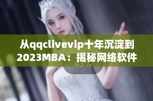 从qqclivevip十年沉淀到2023MBA：揭秘网络软件行业的发展趋势与前景