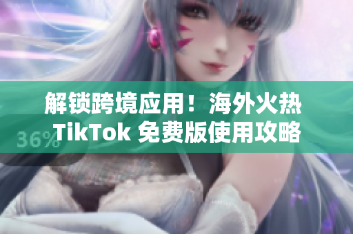 解锁跨境应用！海外火热 TikTok 免费版使用攻略