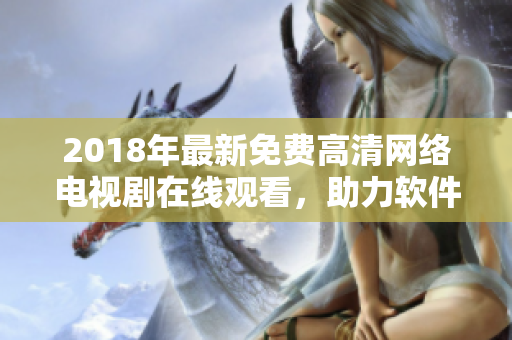 2018年最新免费高清网络电视剧在线观看，助力软件行业发展！