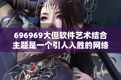 696969大但软件艺术结合主题是一个引人入胜的网络软件大作