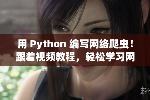 用 Python 编写网络爬虫！跟着视频教程，轻松学习网络爬虫入门技巧