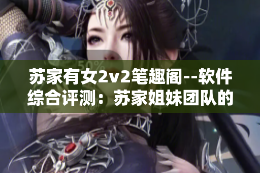 苏家有女2v2笔趣阁--软件综合评测：苏家姐妹团队的独特开发经历