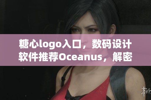 糖心logo入口，数码设计软件推荐Oceanus，解密设计思想