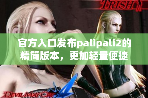 官方入口发布palipali2的精简版本，更加轻量便捷