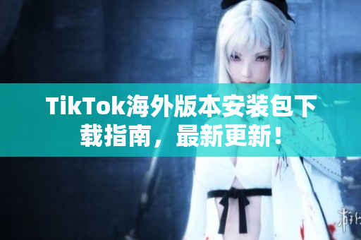 TikTok海外版本安装包下载指南，最新更新！