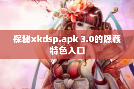 探秘xkdsp.apk 3.0的隐藏特色入口