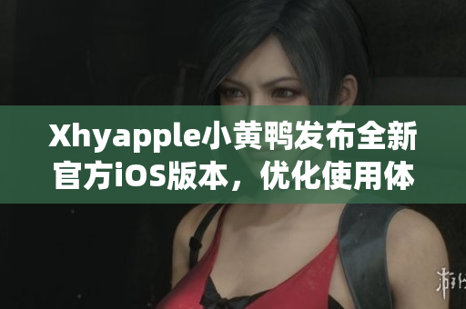 Xhyapple小黄鸭发布全新官方iOS版本，优化使用体验