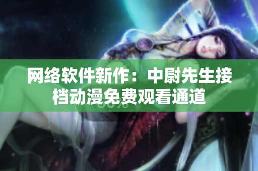 网络软件新作：中尉先生接档动漫免费观看通道