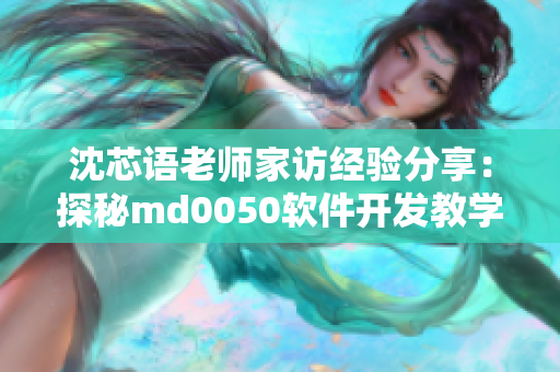 沈芯语老师家访经验分享：探秘md0050软件开发教学实践