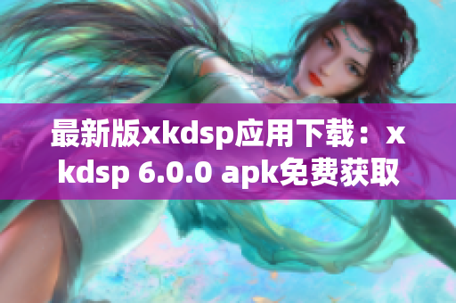 最新版xkdsp应用下载：xkdsp 6.0.0 apk免费获取