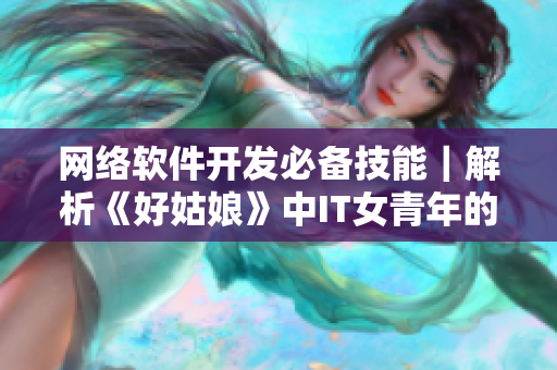 网络软件开发必备技能｜解析《好姑娘》中IT女青年的职场经验