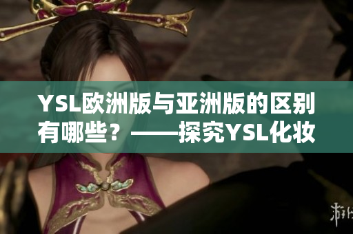 YSL欧洲版与亚洲版的区别有哪些？——探究YSL化妆品不同地区的异同