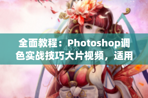 全面教程：Photoshop调色实战技巧大片视频，适用于初级和进阶学习者