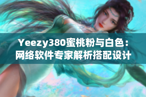 Yeezy380蜜桃粉与白色：网络软件专家解析搭配设计技巧