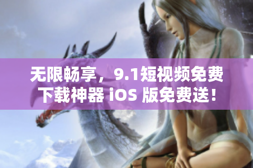 无限畅享，9.1短视频免费下载神器 iOS 版免费送！