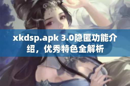 xkdsp.apk 3.0隐匿功能介绍，优秀特色全解析