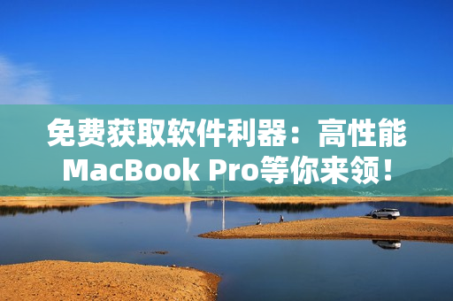 免费获取软件利器：高性能MacBook Pro等你来领！