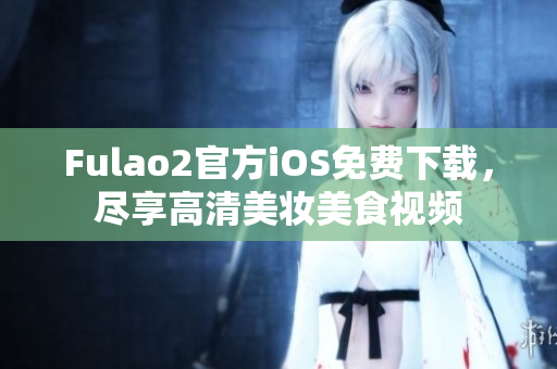 Fulao2官方iOS免费下载，尽享高清美妆美食视频