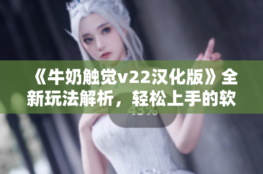 《牛奶触觉v22汉化版》全新玩法解析，轻松上手的软件教程！