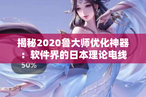 揭秘2020鲁大师优化神器：软件界的日本理论电线