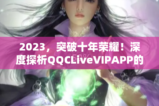 2023，突破十年荣耀！深度探析QQCLiveVIPAPP的发展变迁