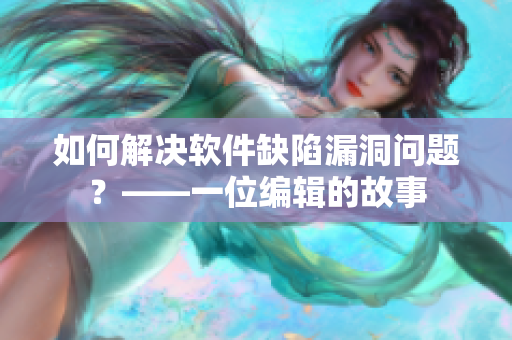 如何解决软件缺陷漏洞问题？——一位编辑的故事