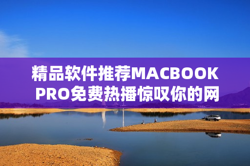 精品软件推荐MACBOOK PRO免费热播惊叹你的网络体验