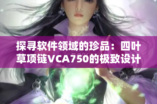 探寻软件领域的珍品：四叶草项链VCA750的极致设计与制作过程