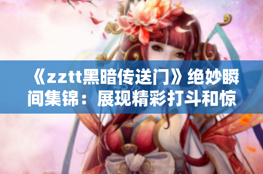 《zztt黑暗传送门》绝妙瞬间集锦：展现精彩打斗和惊险场面