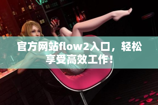 官方网站flow2入口，轻松享受高效工作！