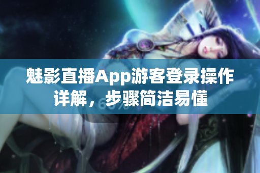 魅影直播App游客登录操作详解，步骤简洁易懂