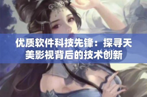 优质软件科技先锋：探寻天美影视背后的技术创新