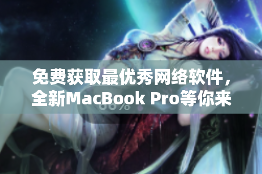 免费获取最优秀网络软件，全新MacBook Pro等你来赢取