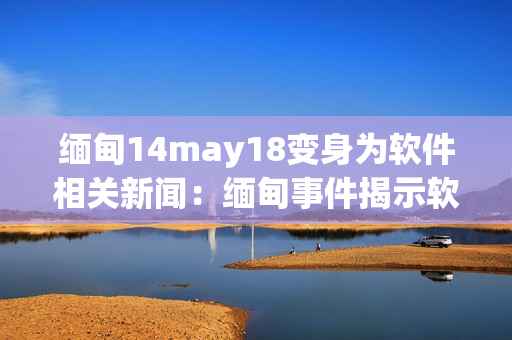 缅甸14may18变身为软件相关新闻：缅甸事件揭示软件安全漏洞