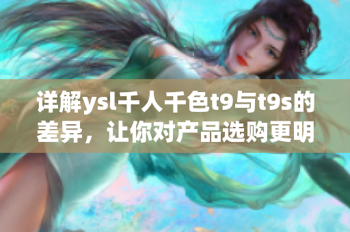 详解ysl千人千色t9与t9s的差异，让你对产品选购更明晰