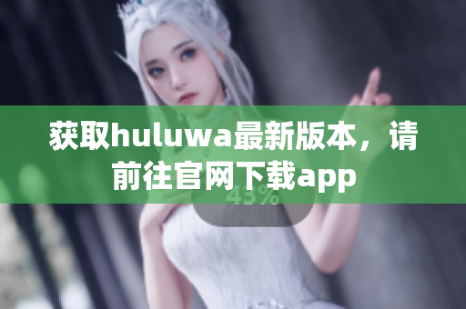 获取huluwa最新版本，请前往官网下载app