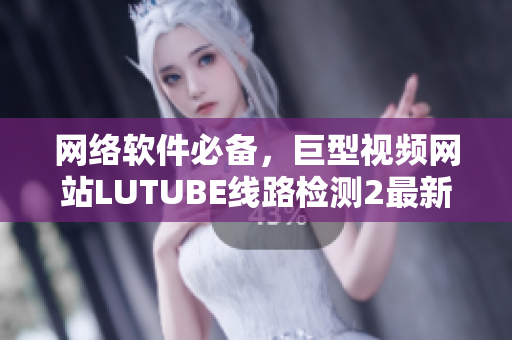 网络软件必备，巨型视频网站LUTUBE线路检测2最新版发布