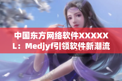 中国东方网络软件XXXXXL：Medjyf引领软件新潮流