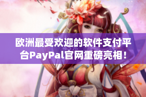 欧洲最受欢迎的软件支付平台PayPal官网重磅亮相！