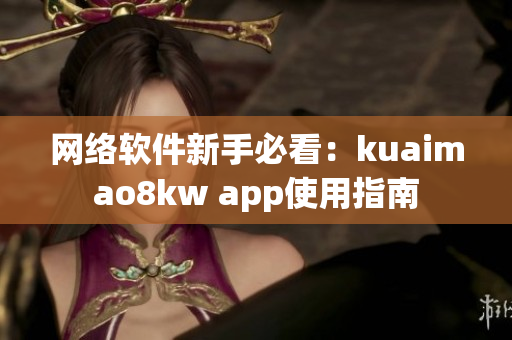 网络软件新手必看：kuaimao8kw app使用指南